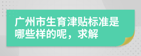 广州市生育津贴标准是哪些样的呢，求解