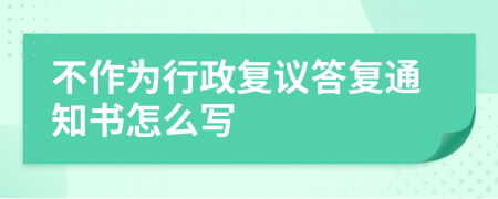 不作为行政复议答复通知书怎么写