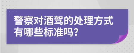 警察对酒驾的处理方式有哪些标准吗？