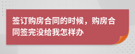 签订购房合同的时候，购房合同签完没给我怎样办