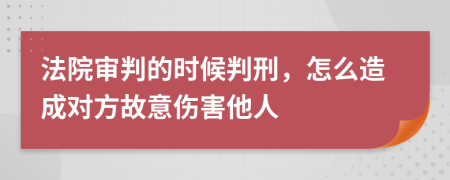 法院审判的时候判刑，怎么造成对方故意伤害他人