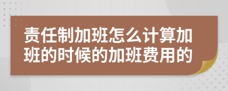 责任制加班怎么计算加班的时候的加班费用的