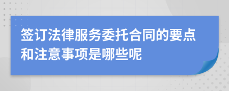 签订法律服务委托合同的要点和注意事项是哪些呢