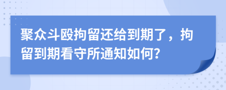 聚众斗殴拘留还给到期了，拘留到期看守所通知如何？