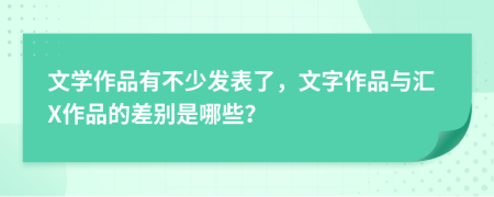 文学作品有不少发表了，文字作品与汇X作品的差别是哪些？