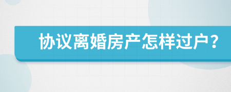 协议离婚房产怎样过户？