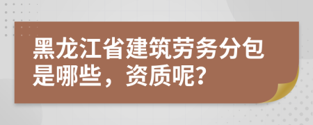 黑龙江省建筑劳务分包是哪些，资质呢？