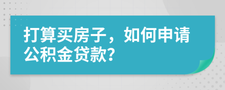 打算买房子，如何申请公积金贷款？