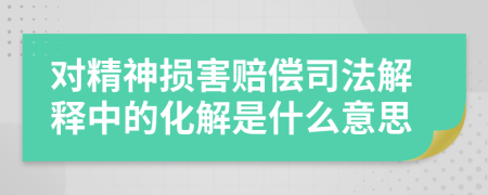 对精神损害赔偿司法解释中的化解是什么意思