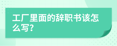 工厂里面的辞职书该怎么写？