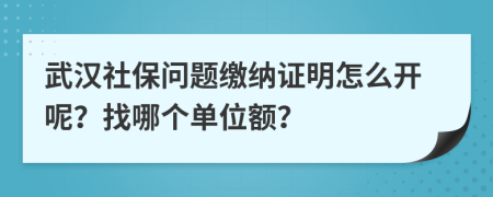 武汉社保问题缴纳证明怎么开呢？找哪个单位额？