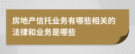 房地产信托业务有哪些相关的法律和业务是哪些