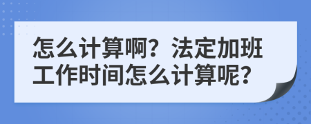 怎么计算啊？法定加班工作时间怎么计算呢？