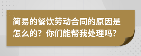 简易的餐饮劳动合同的原因是怎么的？你们能帮我处理吗？