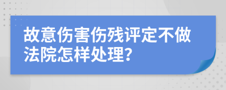 故意伤害伤残评定不做法院怎样处理？