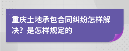 重庆土地承包合同纠纷怎样解决？是怎样规定的