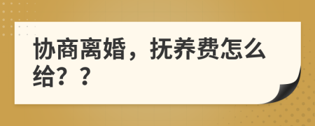 协商离婚，抚养费怎么给？？