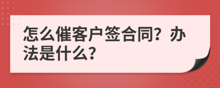 怎么催客户签合同？办法是什么？