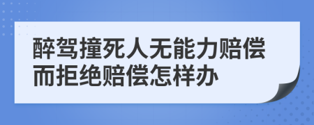 醉驾撞死人无能力赔偿而拒绝赔偿怎样办