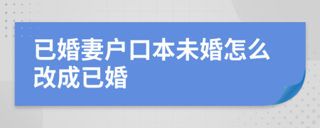 已婚妻户口本未婚怎么改成已婚