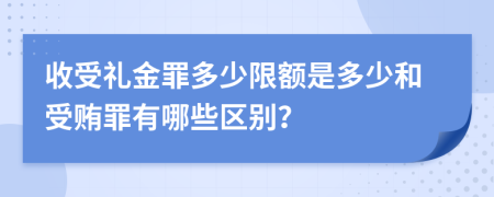 收受礼金罪多少限额是多少和受贿罪有哪些区别？