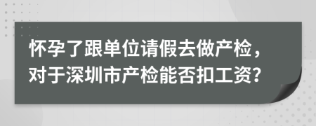 怀孕了跟单位请假去做产检，对于深圳市产检能否扣工资？