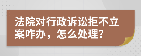 法院对行政诉讼拒不立案咋办，怎么处理？