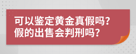 可以鉴定黄金真假吗？假的出售会判刑吗？