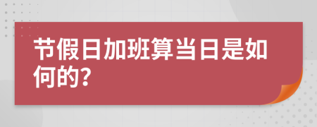 节假日加班算当日是如何的？