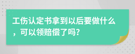 工伤认定书拿到以后要做什么，可以领赔偿了吗？