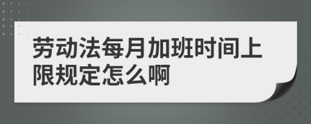 劳动法每月加班时间上限规定怎么啊