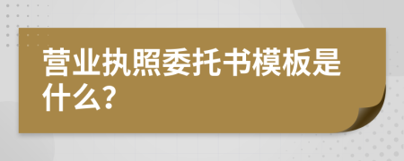 营业执照委托书模板是什么？