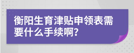 衡阳生育津贴申领表需要什么手续啊？