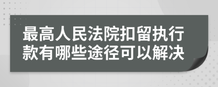 最高人民法院扣留执行款有哪些途径可以解决