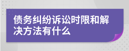 债务纠纷诉讼时限和解决方法有什么