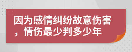 因为感情纠纷故意伤害，情伤最少判多少年