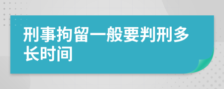 刑事拘留一般要判刑多长时间