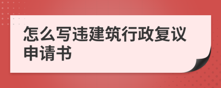 怎么写违建筑行政复议申请书