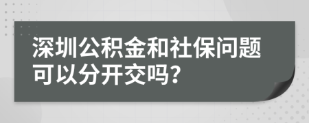 深圳公积金和社保问题可以分开交吗？