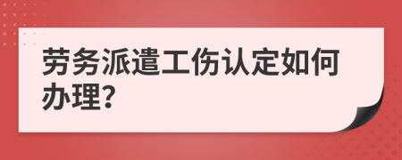 劳务派遣工伤认定如何办理？