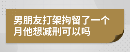 男朋友打架拘留了一个月他想减刑可以吗