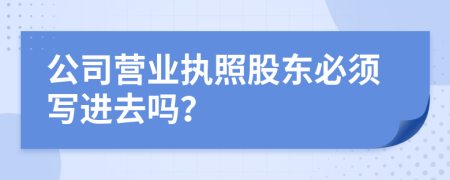 公司营业执照股东必须写进去吗？