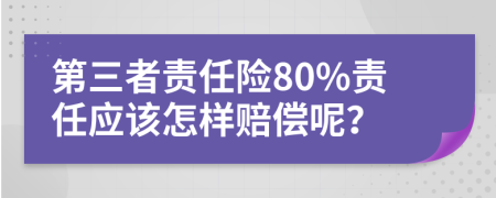 第三者责任险80%责任应该怎样赔偿呢？