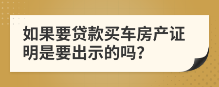 如果要贷款买车房产证明是要出示的吗？