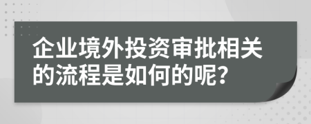 企业境外投资审批相关的流程是如何的呢？