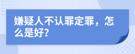 嫌疑人不认罪定罪，怎么是好？