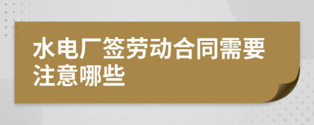 水电厂签劳动合同需要注意哪些