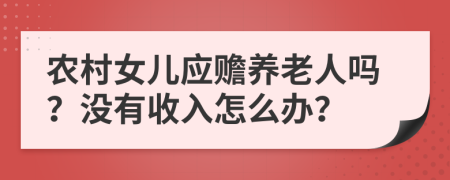 农村女儿应赡养老人吗？没有收入怎么办？