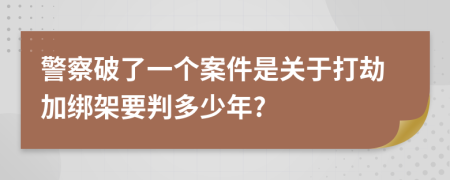 警察破了一个案件是关于打劫加绑架要判多少年?