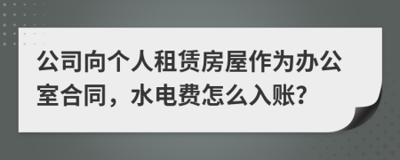 公司向个人租赁房屋作为办公室合同，水电费怎么入账？